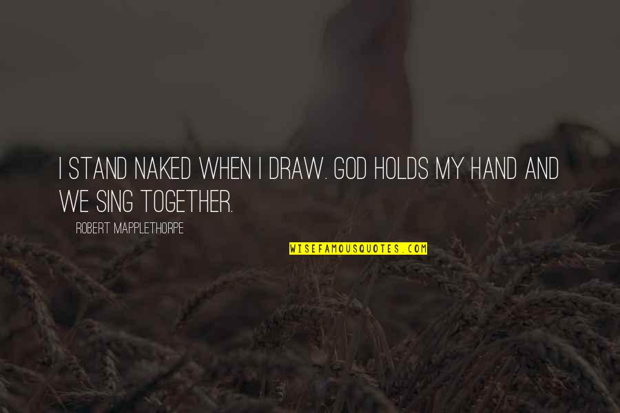 Ongelukkig In Engels Quotes By Robert Mapplethorpe: I stand naked when I draw. God holds Ongelukkig In Engels Quotes By Robert Mapplethorpe: I stand naked when I draw. God holds
