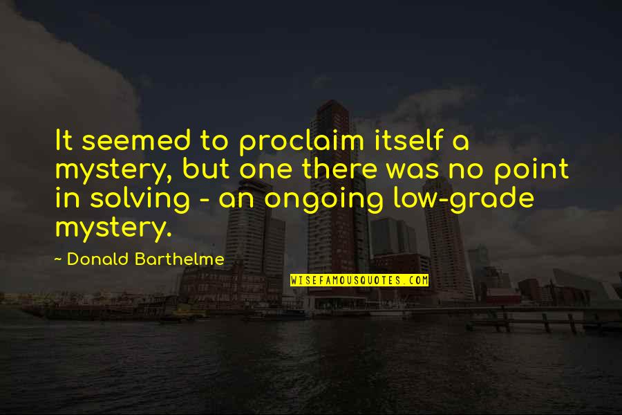 Ongoing Quotes By Donald Barthelme: It seemed to proclaim itself a mystery, but Ongoing Quotes By Donald Barthelme: It seemed to proclaim itself a mystery, but