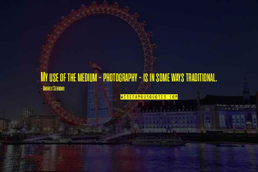 Onii Chan Quotes By Andres Serrano: My use of the medium - photography - Onii Chan Quotes By Andres Serrano: My use of the medium - photography -