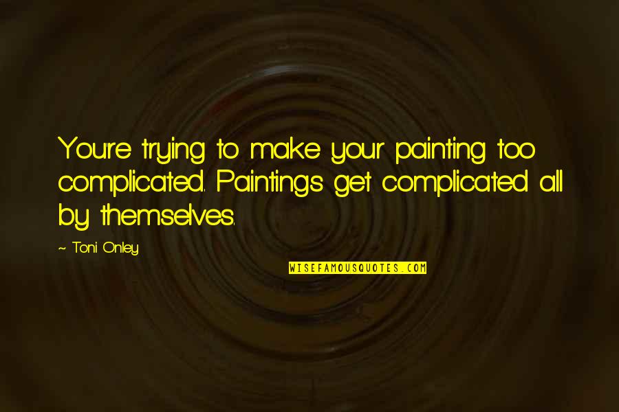 Onley Quotes By Toni Onley: You're trying to make your painting too complicated.