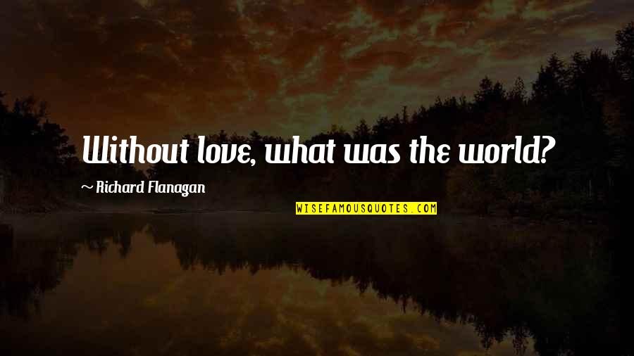 Online Print Quotes By Richard Flanagan: Without love, what was the world?