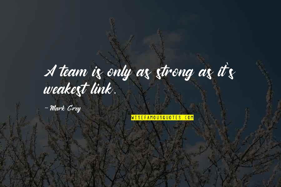 Only As Strong As Our Weakest Link Quotes By Mark Grey: A team is only as strong as it's