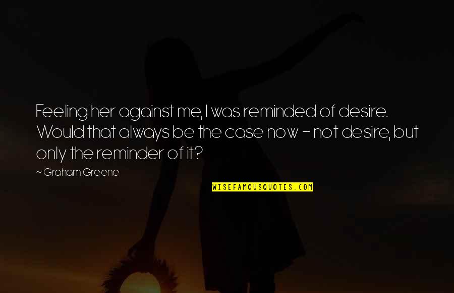 Only Be Me Quotes By Graham Greene: Feeling her against me, I was reminded of