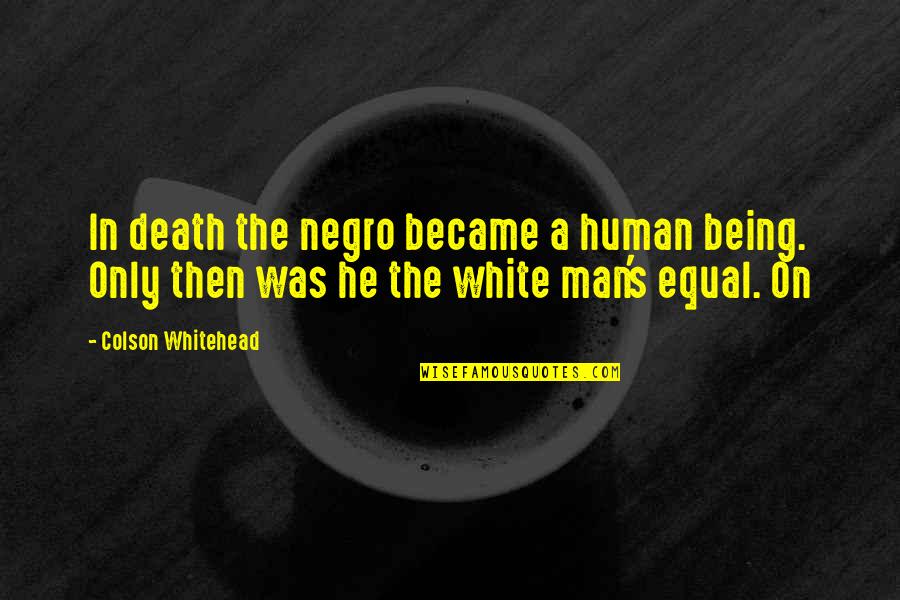 Only Being Human Quotes By Colson Whitehead: In death the negro became a human being.