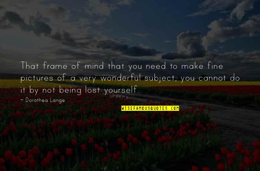 Only Being There For Yourself Quotes By Dorothea Lange: That frame of mind that you need to