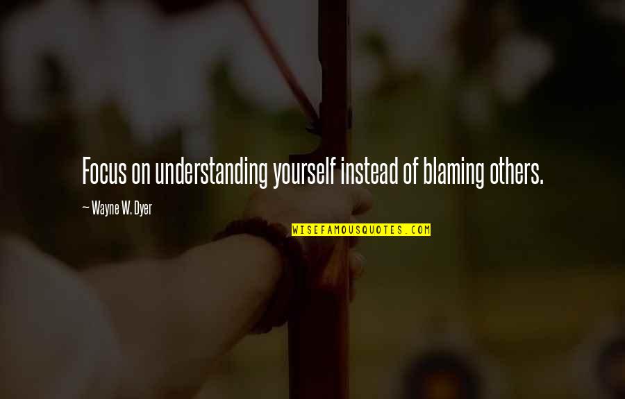 Only Blaming Yourself Quotes By Wayne W. Dyer: Focus on understanding yourself instead of blaming others.