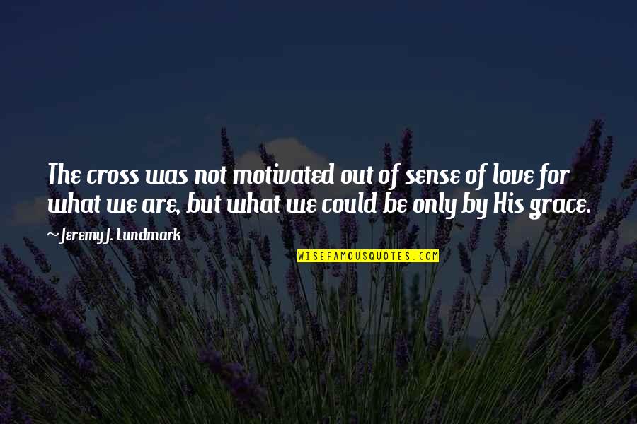 Only By His Grace Quotes By Jeremy J. Lundmark: The cross was not motivated out of sense