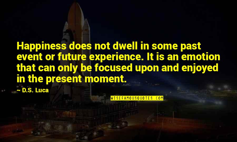Only Emotion Quotes By D.S. Luca: Happiness does not dwell in some past event