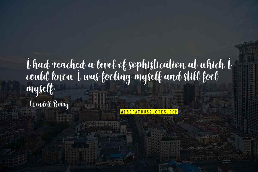 Only Fooling Myself Quotes By Wendell Berry: I had reached a level of sophistication at