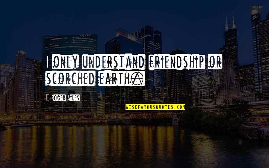 Only Friendship Quotes By Roger Ailes: I only understand friendship or scorched earth.