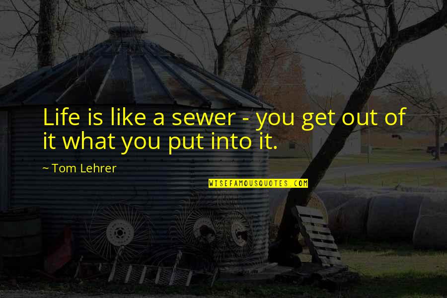 Only Get Out What You Put In Quotes By Tom Lehrer: Life is like a sewer - you get