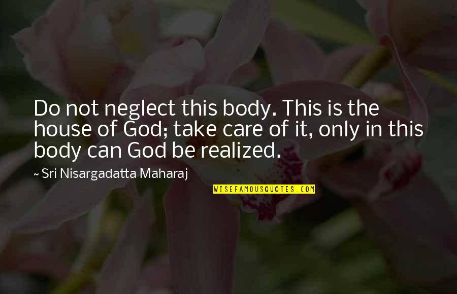 Only God Can Quotes By Sri Nisargadatta Maharaj: Do not neglect this body. This is the