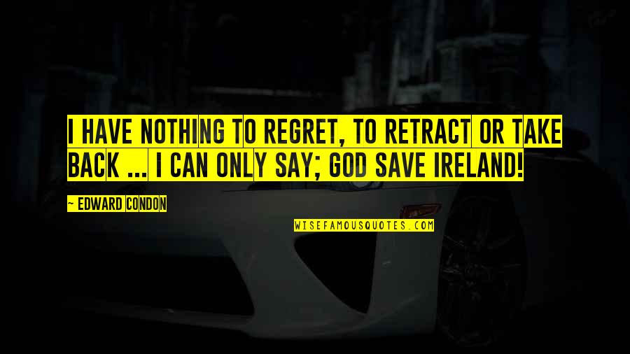 Only God Can Save Us Quotes By Edward Condon: I have nothing to regret, to retract or
