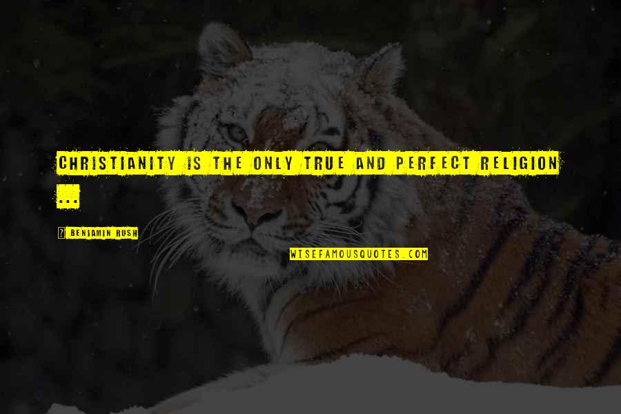 Only God Is Perfect Quotes By Benjamin Rush: Christianity is the only true and perfect religion Only God Is Perfect Quotes By Benjamin Rush: Christianity is the only true and perfect religion