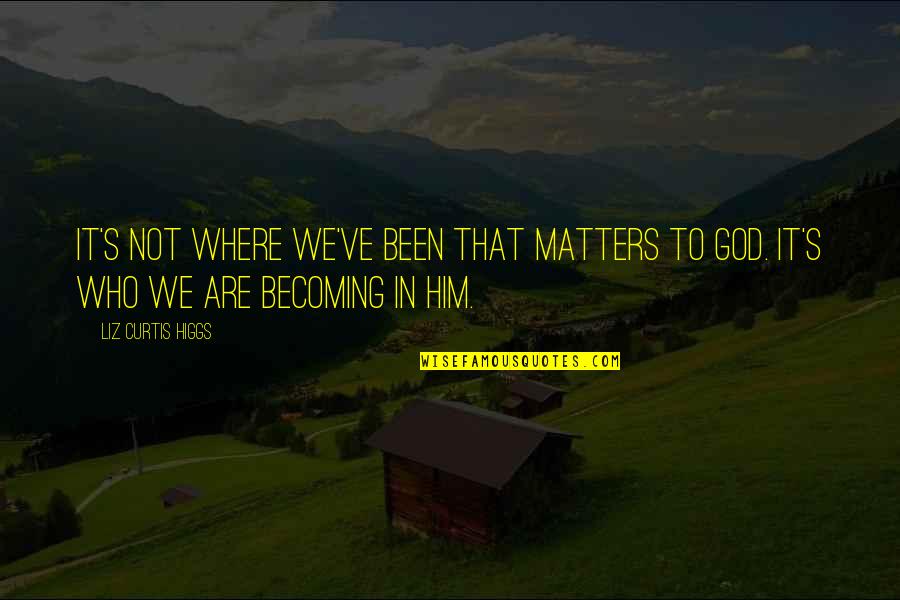 Only God Matters Quotes By Liz Curtis Higgs: It's not where we've been that matters to