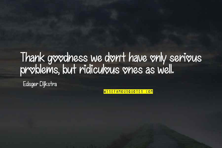 Only Goodness Quotes By Edsger Dijkstra: Thank goodness we don't have only serious problems,