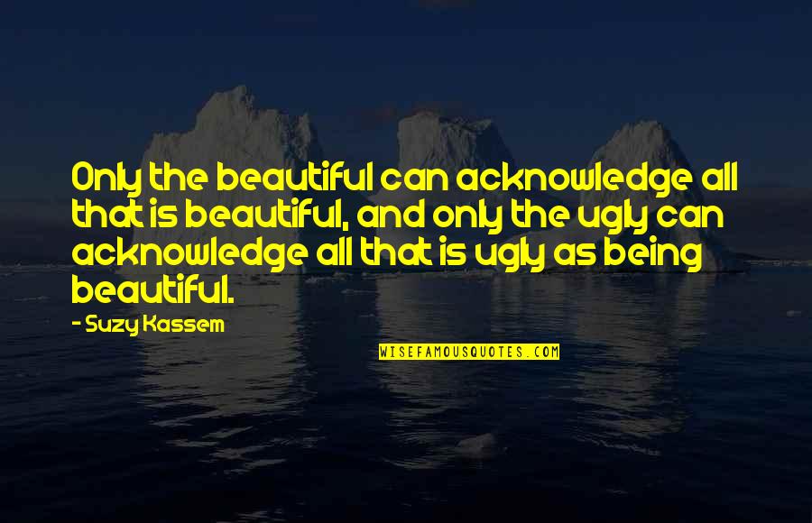Only Goodness Quotes By Suzy Kassem: Only the beautiful can acknowledge all that is