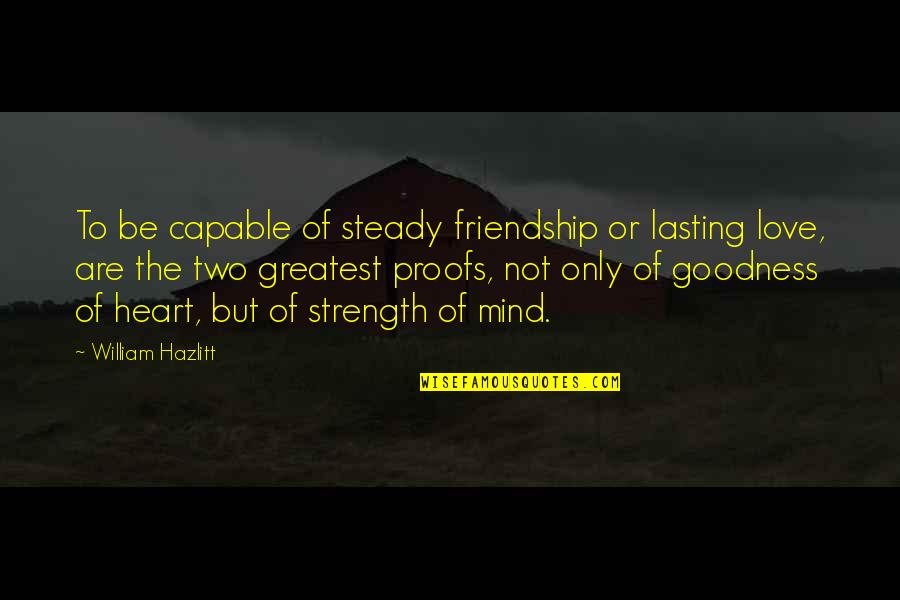 Only Goodness Quotes By William Hazlitt: To be capable of steady friendship or lasting