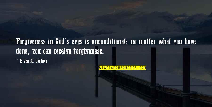Only Have Eyes For You Love Quotes By E'yen A. Gardner: Forgiveness in God's eyes is unconditional; no matter Only Have Eyes For You Love Quotes By E'yen A. Gardner: Forgiveness in God's eyes is unconditional; no matter