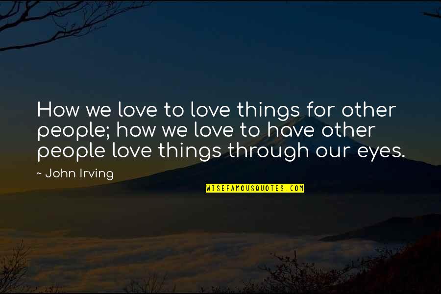 Only Have Eyes For You Love Quotes By John Irving: How we love to love things for other Only Have Eyes For You Love Quotes By John Irving: How we love to love things for other