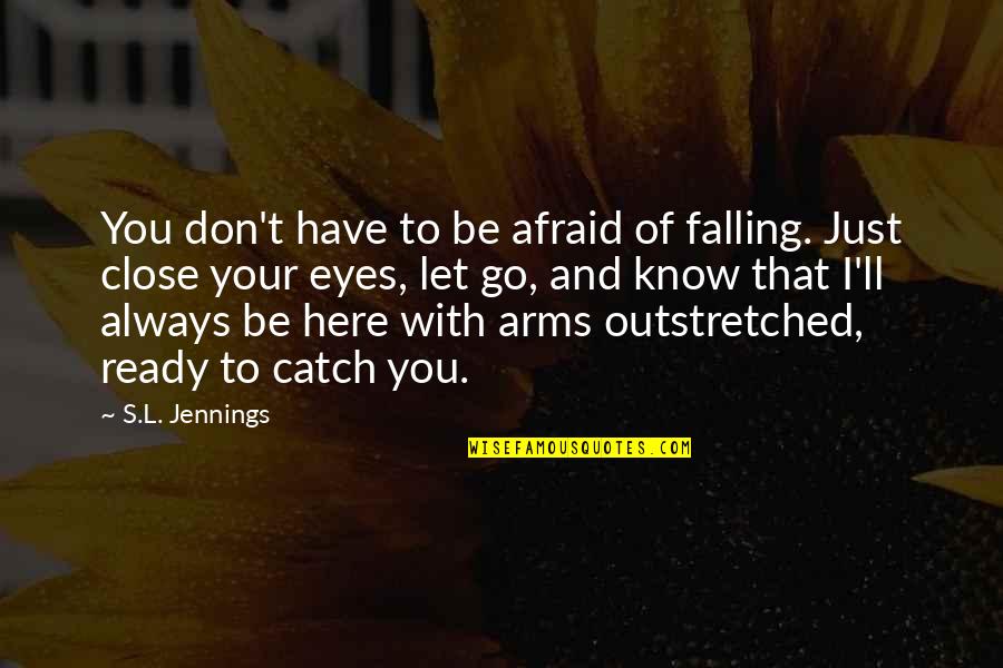 Only Have Eyes For You Love Quotes By S.L. Jennings: You don't have to be afraid of falling. Only Have Eyes For You Love Quotes By S.L. Jennings: You don't have to be afraid of falling.