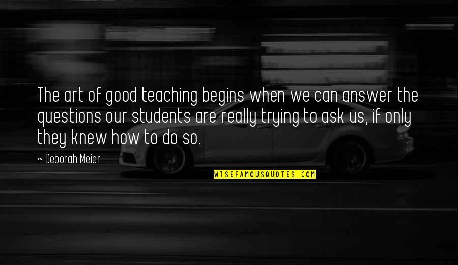 Only If They Knew Quotes By Deborah Meier: The art of good teaching begins when we