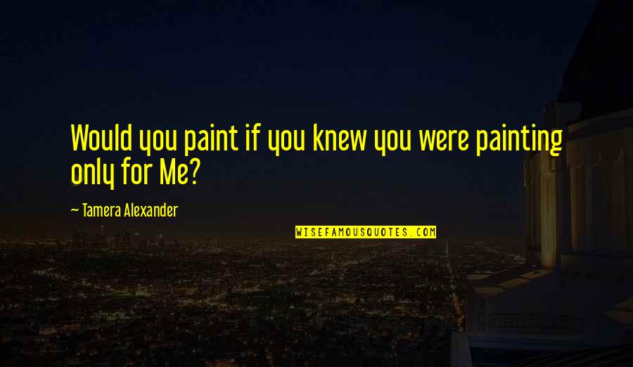 Only If You Knew Me Quotes By Tamera Alexander: Would you paint if you knew you were
