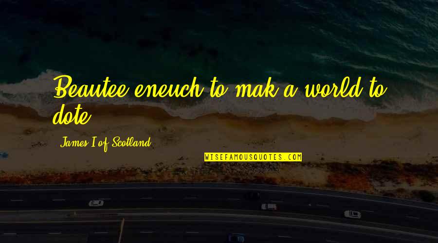 Only In Scotland Quotes By James I Of Scotland: Beautee eneuch to mak a world to dote.