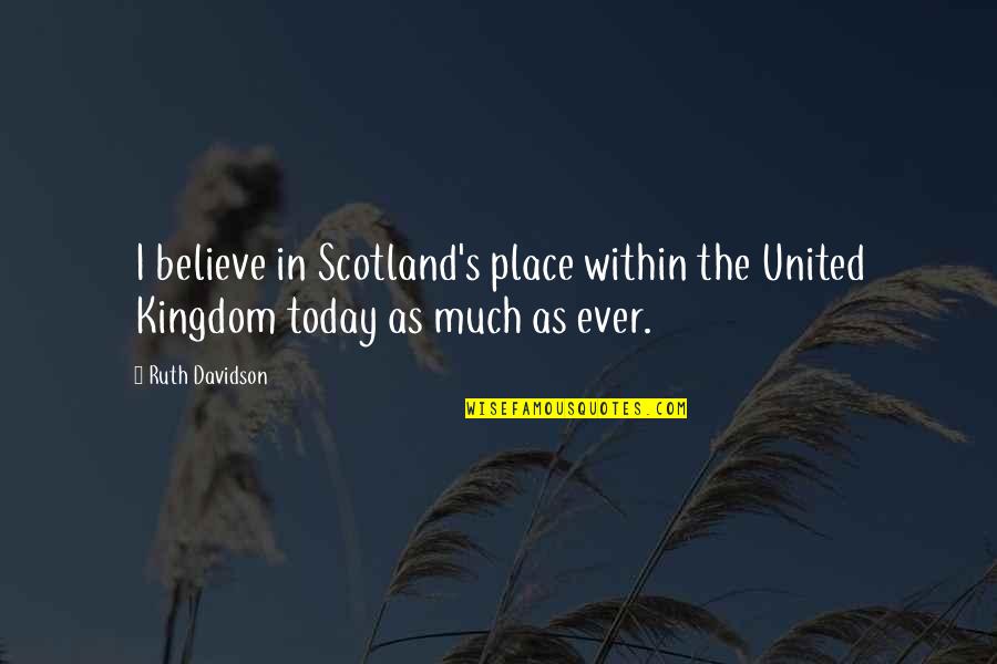 Only In Scotland Quotes By Ruth Davidson: I believe in Scotland's place within the United