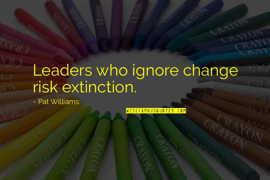 Only Liking One Person Quotes By Pat Williams: Leaders who ignore change risk extinction. Only Liking One Person Quotes By Pat Williams: Leaders who ignore change risk extinction.