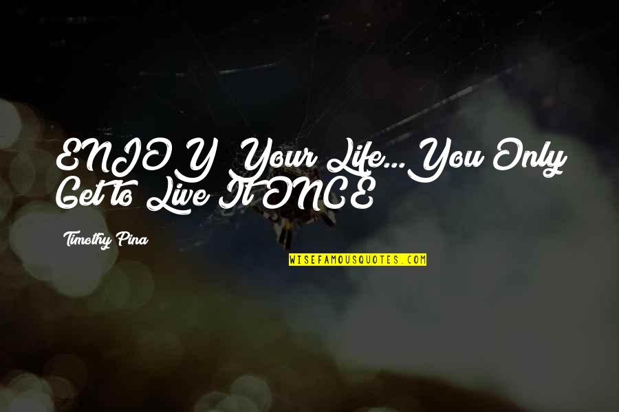 Only Live Once Quotes By Timothy Pina: ENJOY Your Life...You Only Get to Live It