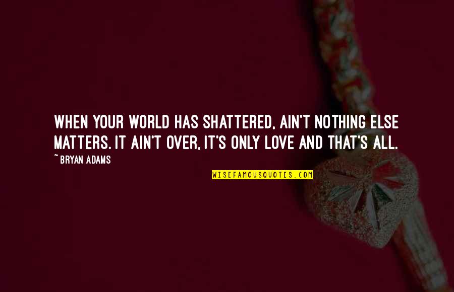 Only Love Matters Quotes By Bryan Adams: When your world has shattered, ain't nothing else Only Love Matters Quotes By Bryan Adams: When your world has shattered, ain't nothing else