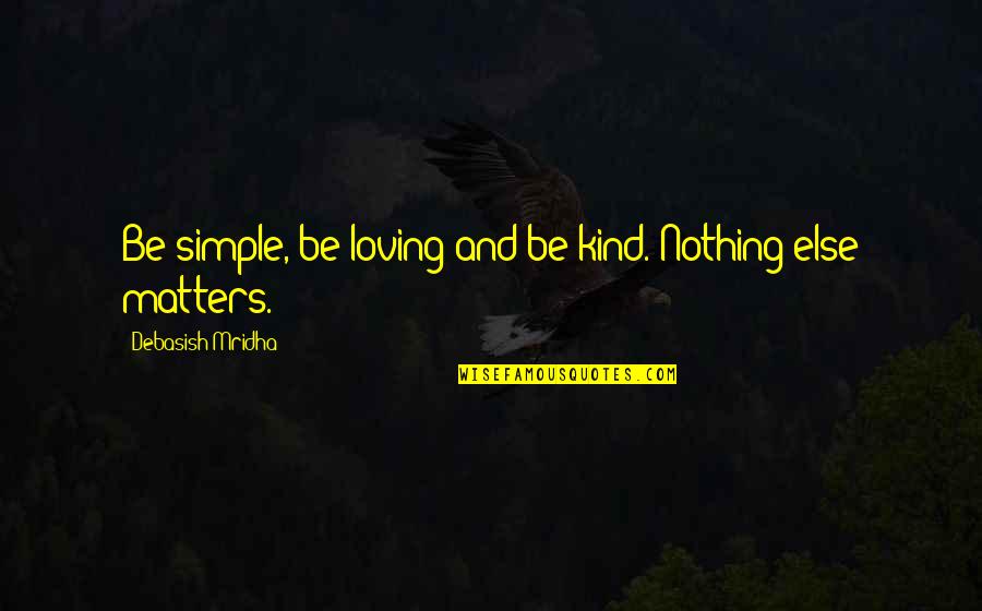 Only Love Matters Quotes By Debasish Mridha: Be simple, be loving and be kind. Nothing Only Love Matters Quotes By Debasish Mridha: Be simple, be loving and be kind. Nothing