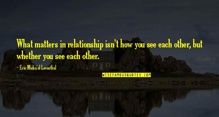 Only Love Matters Quotes By Eric Micha'el Leventhal: What matters in relationship isn't how you see Only Love Matters Quotes By Eric Micha'el Leventhal: What matters in relationship isn't how you see