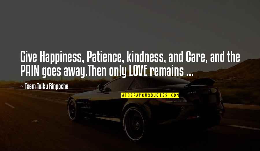 Only Love Remains Quotes By Tsem Tulku Rinpoche: Give Happiness, Patience, kindness, and Care, and the