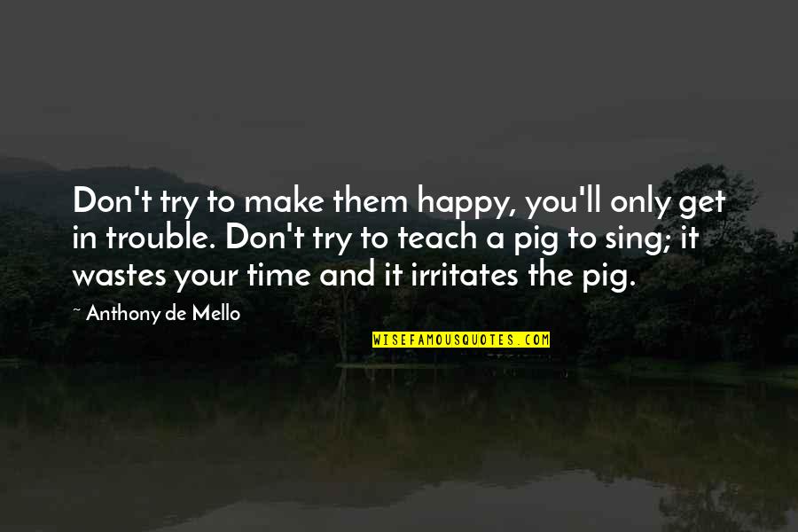 Only Make Time Quotes By Anthony De Mello: Don't try to make them happy, you'll only Only Make Time Quotes By Anthony De Mello: Don't try to make them happy, you'll only