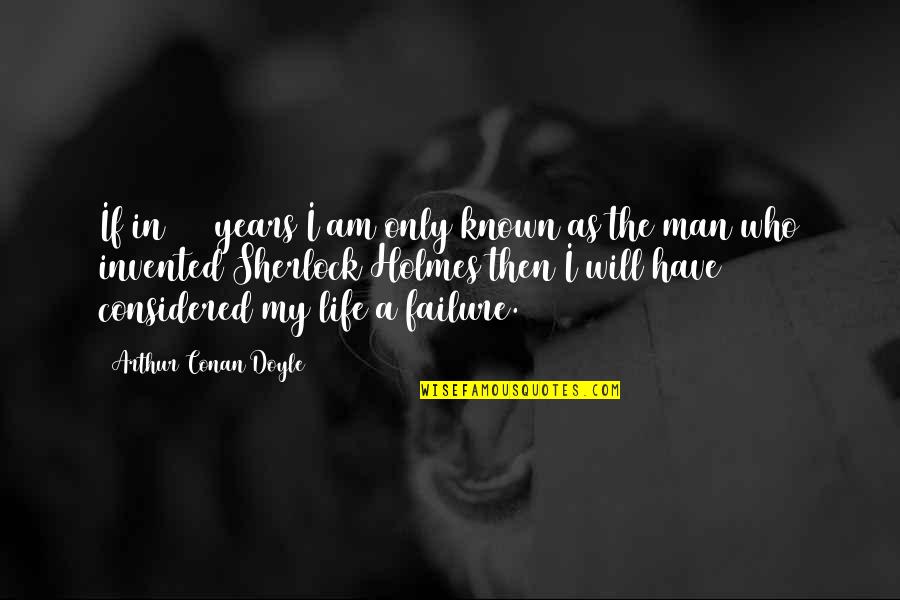 Only Man In My Life Quotes By Arthur Conan Doyle: If in 100 years I am only known