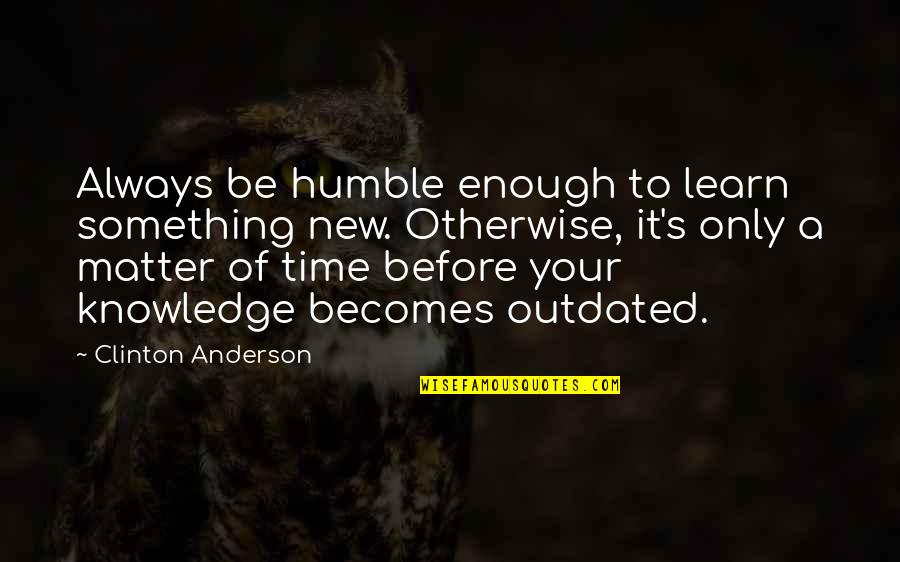 Only Matter Time Quotes By Clinton Anderson: Always be humble enough to learn something new. Only Matter Time Quotes By Clinton Anderson: Always be humble enough to learn something new.