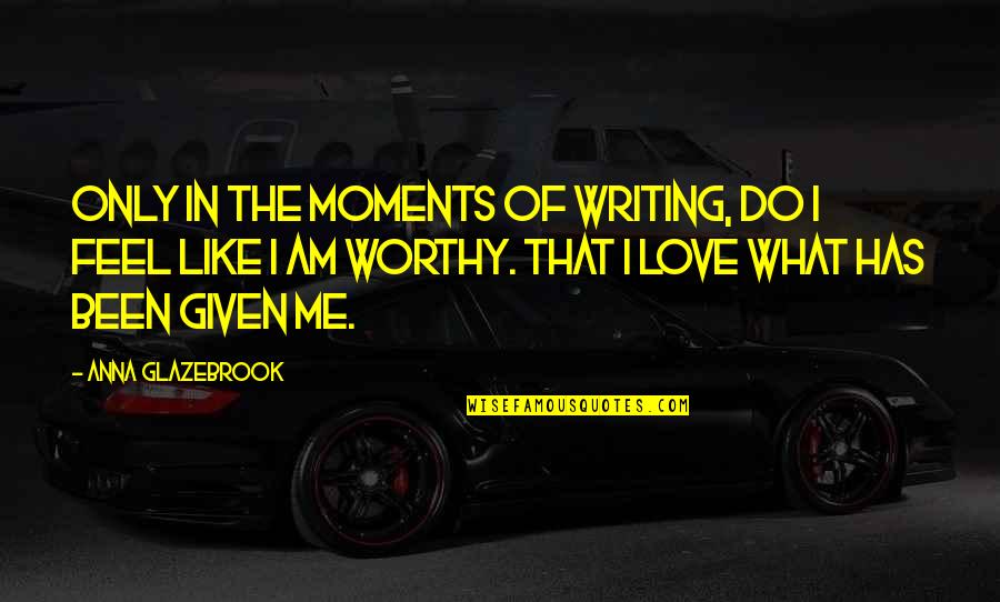 Only Me Love Quotes By Anna Glazebrook: Only in the moments of writing, do I