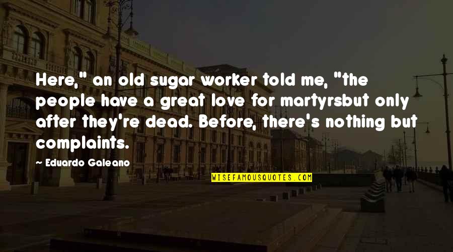 Only Me Love Quotes By Eduardo Galeano: Here," an old sugar worker told me, "the