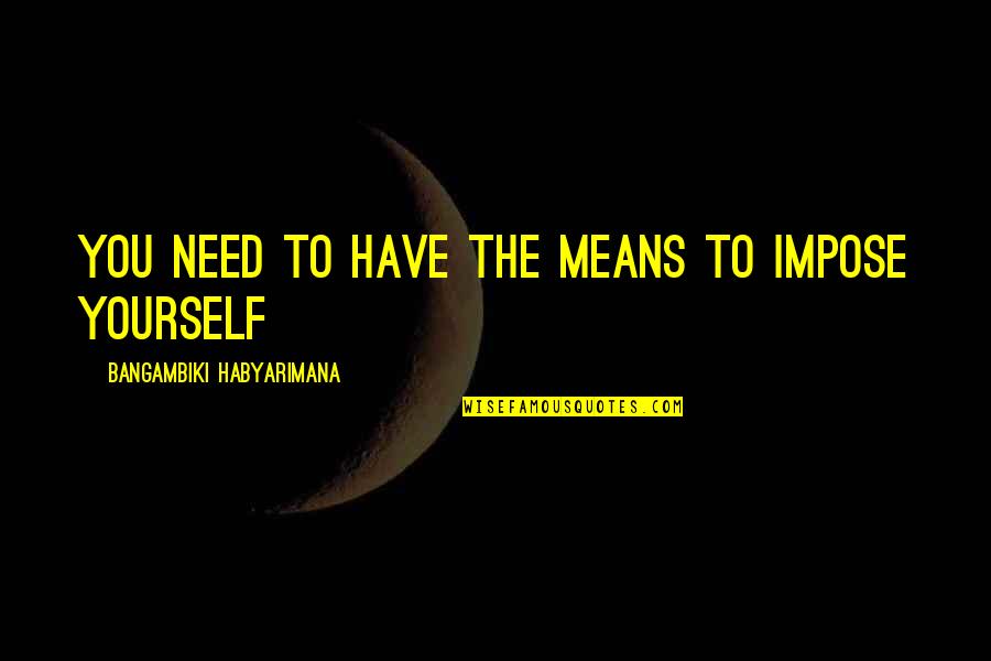 Only Need Yourself Quotes By Bangambiki Habyarimana: You need to have the means to impose
