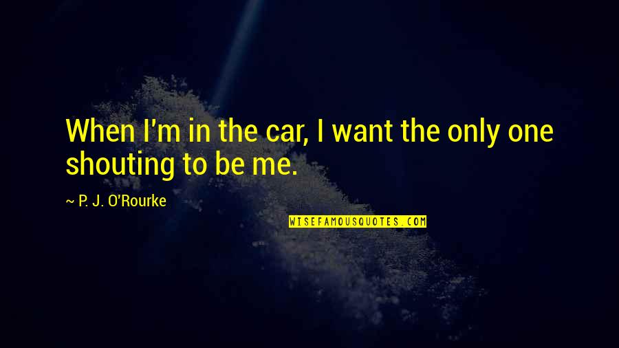 Only One Me Quotes By P. J. O'Rourke: When I'm in the car, I want the