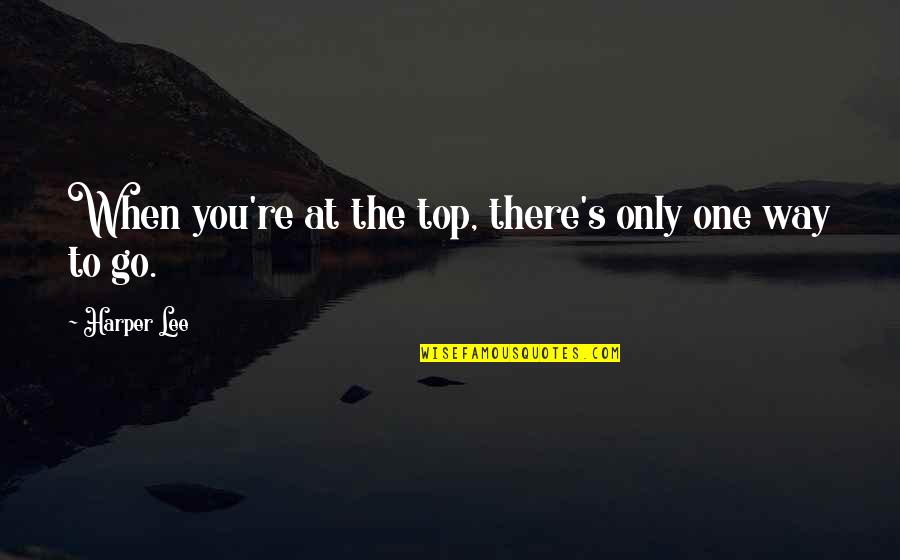 Only One Way To Go Quotes By Harper Lee: When you're at the top, there's only one