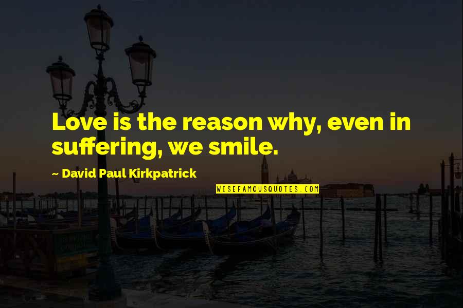 Only Reason Of My Smile Quotes By David Paul Kirkpatrick: Love is the reason why, even in suffering,