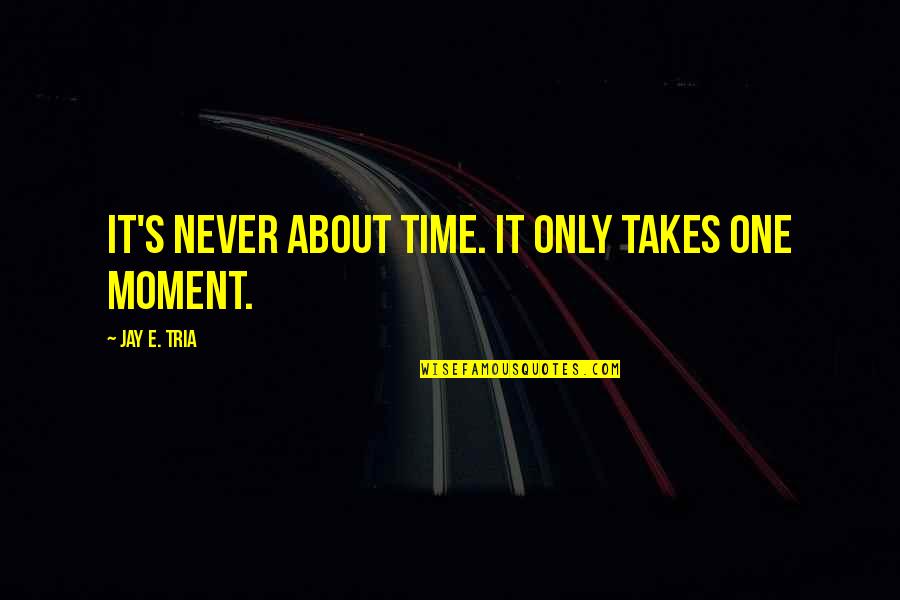 Only Takes One Quotes By Jay E. Tria: It's never about time. It only takes one