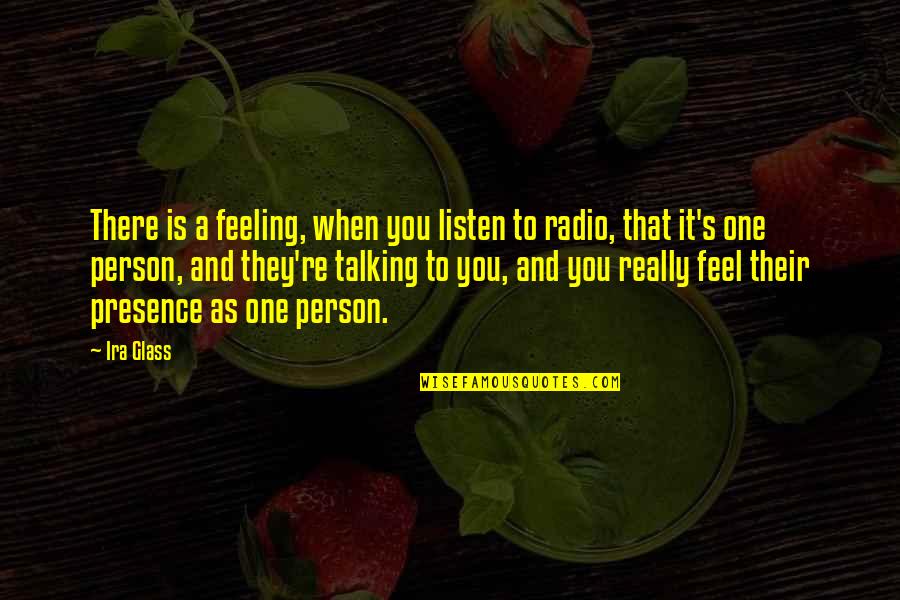 Only Talking To One Person Quotes By Ira Glass: There is a feeling, when you listen to