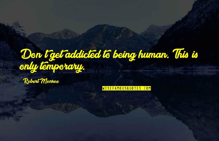 Only Temporary Quotes By Robert Monroe: Don't get addicted to being human. This is