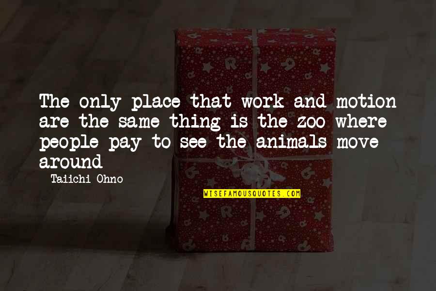 Only The Animals Quotes By Taiichi Ohno: The only place that work and motion are