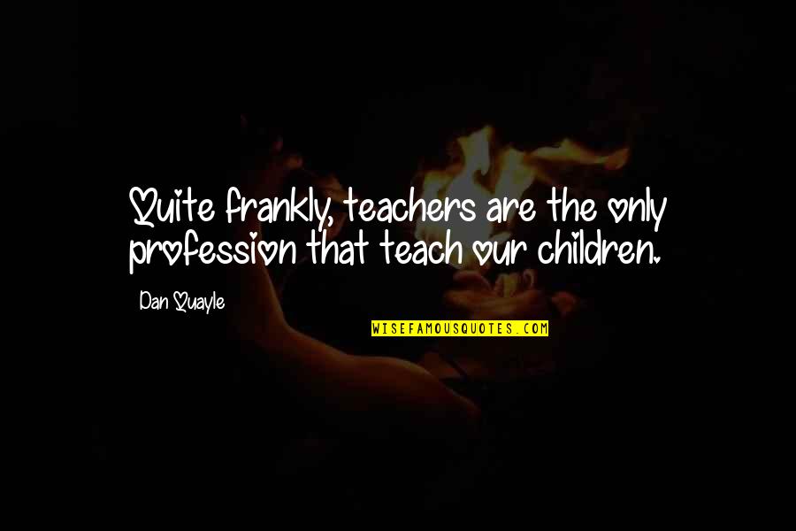 Only The Children Quotes By Dan Quayle: Quite frankly, teachers are the only profession that