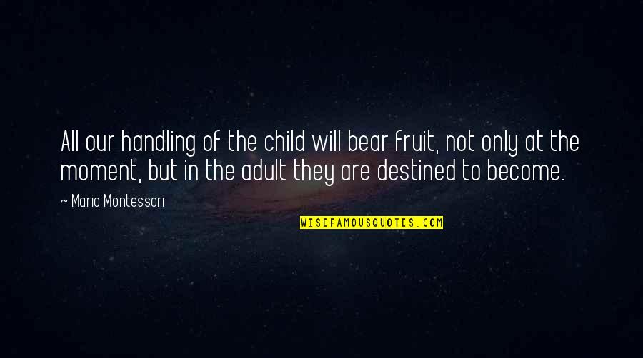 Only The Children Quotes By Maria Montessori: All our handling of the child will bear